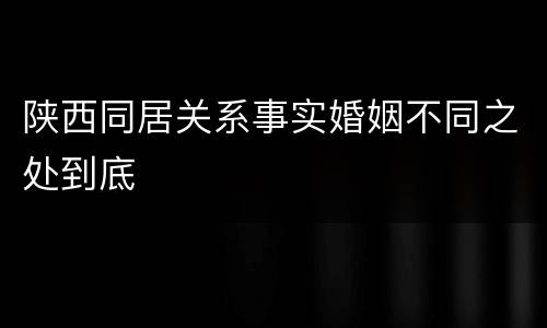陕西同居关系事实婚姻不同之处到底