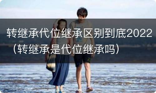转继承代位继承区别到底2022（转继承是代位继承吗）