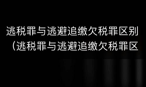 逃税罪与逃避追缴欠税罪区别（逃税罪与逃避追缴欠税罪区别在哪）