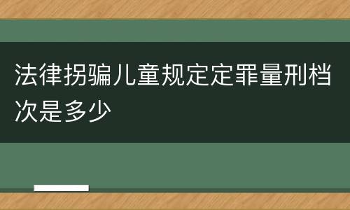 法律拐骗儿童规定定罪量刑档次是多少