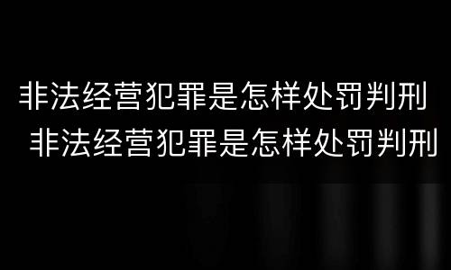 非法经营犯罪是怎样处罚判刑 非法经营犯罪是怎样处罚判刑的
