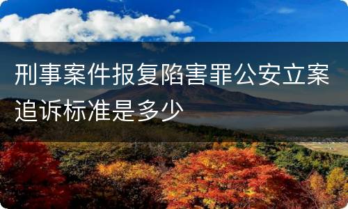 刑事案件报复陷害罪公安立案追诉标准是多少