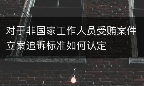 对于非国家工作人员受贿案件立案追诉标准如何认定
