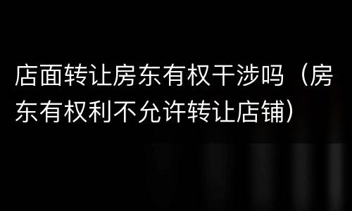 店面转让房东有权干涉吗（房东有权利不允许转让店铺）