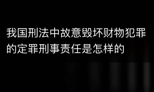 我国刑法中故意毁坏财物犯罪的定罪刑事责任是怎样的