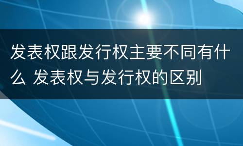 发表权跟发行权主要不同有什么 发表权与发行权的区别