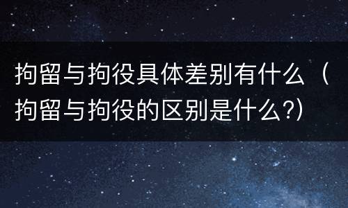 拘留与拘役具体差别有什么（拘留与拘役的区别是什么?）