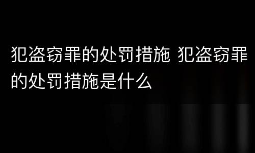 犯盗窃罪的处罚措施 犯盗窃罪的处罚措施是什么