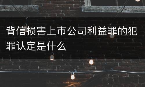 背信损害上市公司利益罪的犯罪认定是什么
