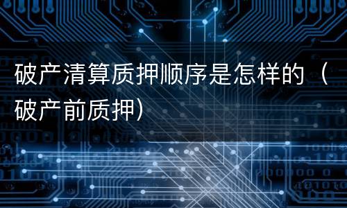 破产清算质押顺序是怎样的（破产前质押）