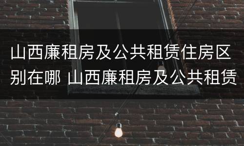 山西廉租房及公共租赁住房区别在哪 山西廉租房及公共租赁住房区别在哪儿
