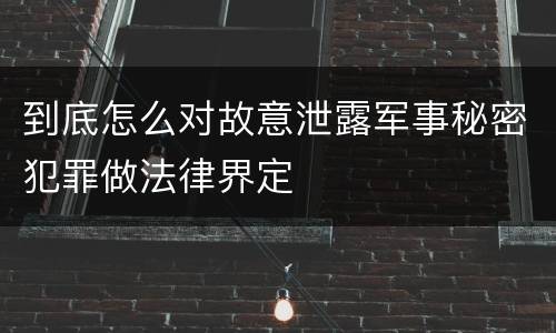 到底怎么对故意泄露军事秘密犯罪做法律界定