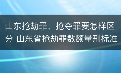 山东抢劫罪、抢夺罪要怎样区分 山东省抢劫罪数额量刑标准