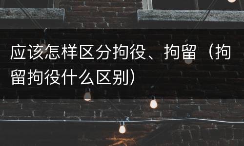 应该怎样区分拘役、拘留（拘留拘役什么区别）