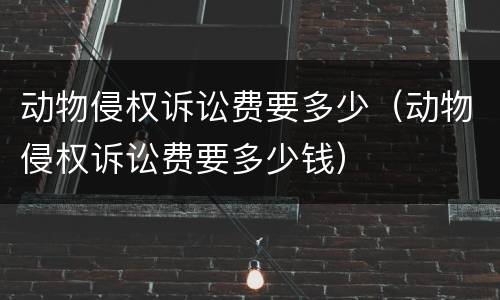 动物侵权诉讼费要多少（动物侵权诉讼费要多少钱）