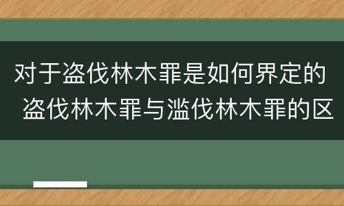 对于盗伐林木罪是如何界定的 盗伐林木罪与滥伐林木罪的区别有