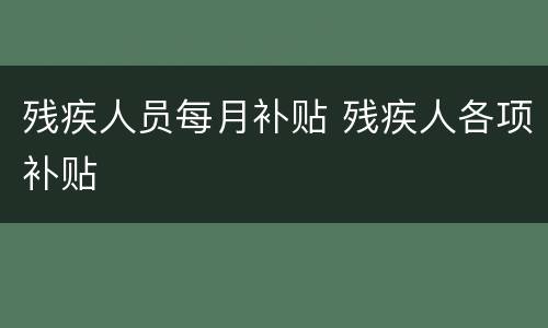 残疾人员每月补贴 残疾人各项补贴