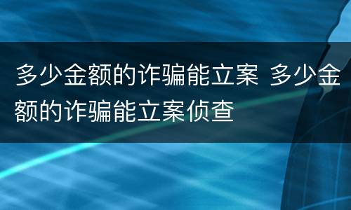 多少金额的诈骗能立案 多少金额的诈骗能立案侦查