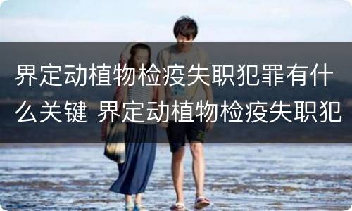 界定动植物检疫失职犯罪有什么关键 界定动植物检疫失职犯罪有什么关键因素