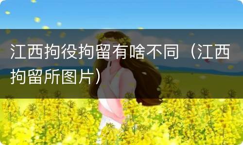 江西拘役拘留有啥不同（江西拘留所图片）