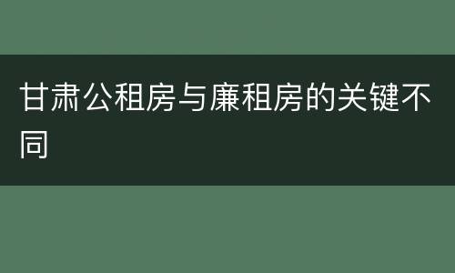 甘肃公租房与廉租房的关键不同