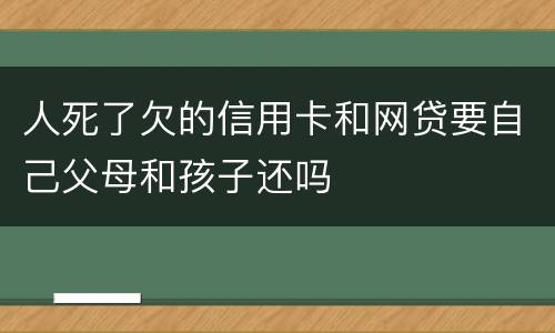 人死了欠的信用卡和网贷要自己父母和孩子还吗