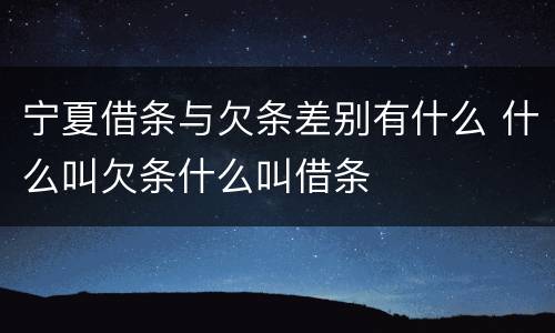 宁夏借条与欠条差别有什么 什么叫欠条什么叫借条
