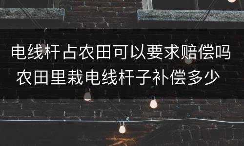 电线杆占农田可以要求赔偿吗 农田里栽电线杆子补偿多少