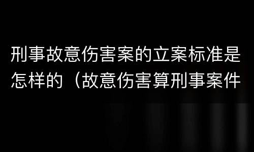 刑事故意伤害案的立案标准是怎样的（故意伤害算刑事案件吗）