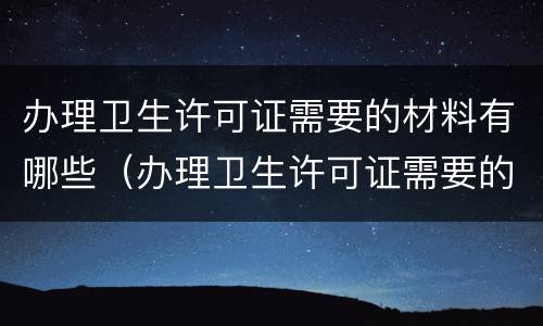 办理卫生许可证需要的材料有哪些（办理卫生许可证需要的材料有哪些要求）