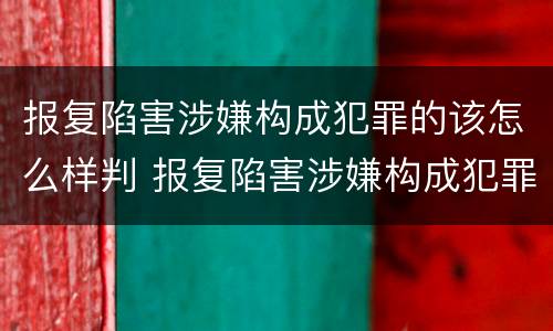 报复陷害涉嫌构成犯罪的该怎么样判 报复陷害涉嫌构成犯罪的该怎么样判决