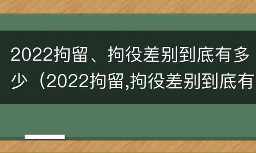 2022拘留、拘役差别到底有多少（2022拘留,拘役差别到底有多少天）