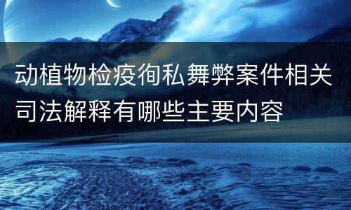 动植物检疫徇私舞弊案件相关司法解释有哪些主要内容