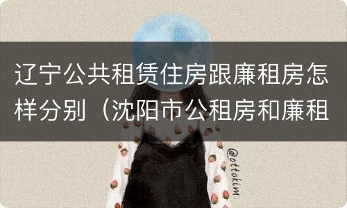 辽宁公共租赁住房跟廉租房怎样分别（沈阳市公租房和廉租房的区别）