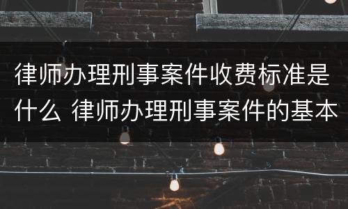 律师办理刑事案件收费标准是什么 律师办理刑事案件的基本流程
