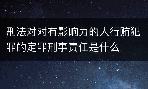 刑法对对有影响力的人行贿犯罪的定罪刑事责任是什么