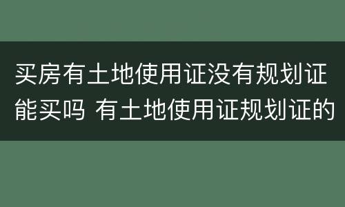 买房有土地使用证没有规划证能买吗 有土地使用证规划证的房子能买吗