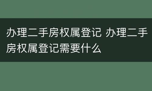 办理二手房权属登记 办理二手房权属登记需要什么