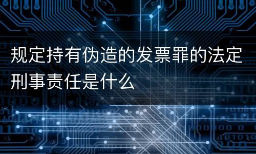 规定持有伪造的发票罪的法定刑事责任是什么