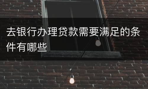 去银行办理贷款需要满足的条件有哪些