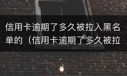 信用卡逾期了多久被拉入黑名单的（信用卡逾期了多久被拉入黑名单的电话）