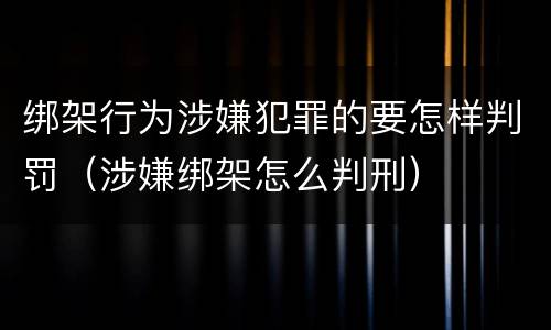 绑架行为涉嫌犯罪的要怎样判罚（涉嫌绑架怎么判刑）
