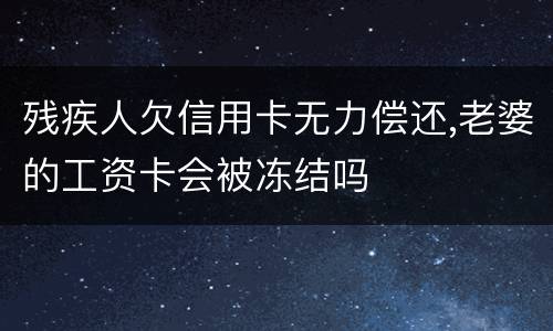 残疾人欠信用卡无力偿还,老婆的工资卡会被冻结吗