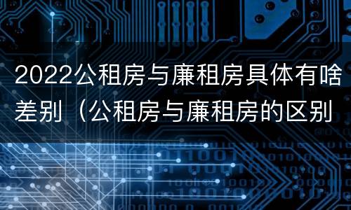2022公租房与廉租房具体有啥差别（公租房与廉租房的区别都在此,别再搞错了!）