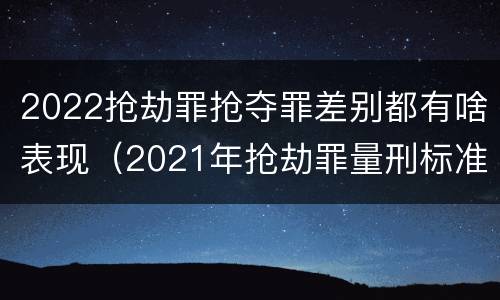2022抢劫罪抢夺罪差别都有啥表现（2021年抢劫罪量刑标准）