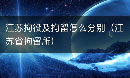 江苏拘役及拘留怎么分别（江苏省拘留所）