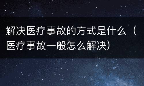 解决医疗事故的方式是什么（医疗事故一般怎么解决）