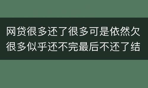 网贷很多还了很多可是依然欠很多似乎还不完最后不还了结果会怎样