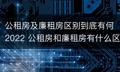 公租房及廉租房区别到底有何2022 公租房和廉租房有什么区别?2019年的