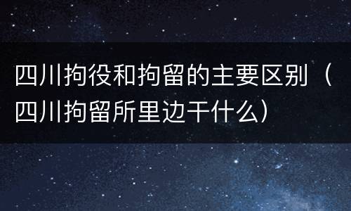 四川拘役和拘留的主要区别（四川拘留所里边干什么）